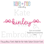 Flowy Bow Font Add On Embroidery Design: The name kinley in pink script with flowy bow ends, made for the Hello satin stitch font which is sold separately